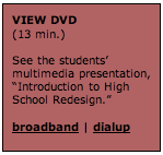 Text Box: VIEW DVD (13 min.)  See the students’ multimedia presentation, “Introduction to High School Redesign.”  broadband | dialup  